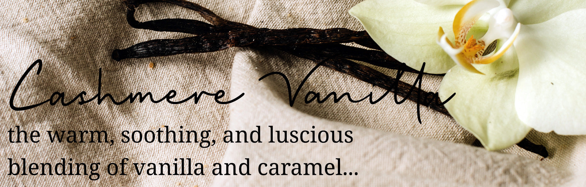 Cashmere Vanilla: the warm, soothing, and luscious blending of vanilla and caramel...